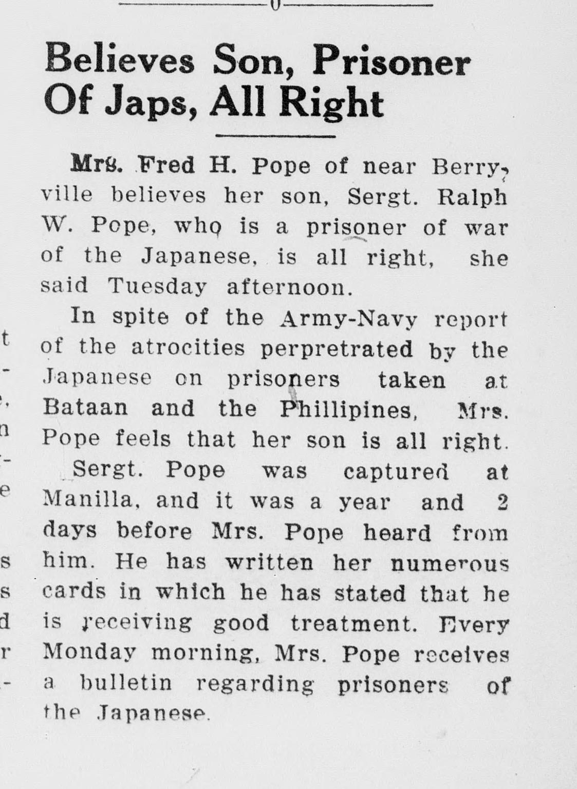 A newspaper item whose headline says a mother believes her son, a prisoner of the Japanese, is all right. It reports that Mrs. Fred H. Pope of near Berryville feels Sergeant Ralph W. Pope is all right despite the Army-Navy atrocity report, and that his cards speak of good treatment.