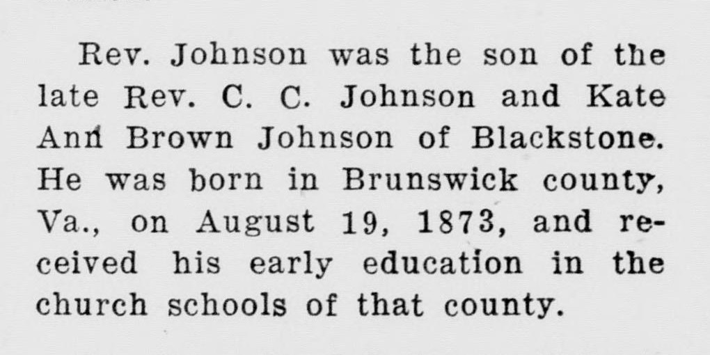 One paragraph of a newspaper obituary: the Rev. Johnson was the son of the Rev. C. C. Johnson and Kate Ann Brown Johnson of Blackstone, was born in Brunswick county, Va., on August 19, 1873, and was educated in the church schools of that county.