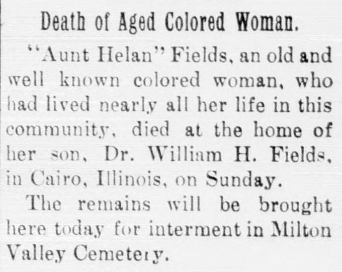 A short newspaper item headed "Death of Aged Colored Woman." It reports that Helan Fields, named with a period form of address, an old and well-known woman who had lived nearly all her life in the community, died at the home of her son, Dr. William H. Fields, in Cairo, Illinois, and that her remains would be brought back for interment in Milton Valley Cemetery.